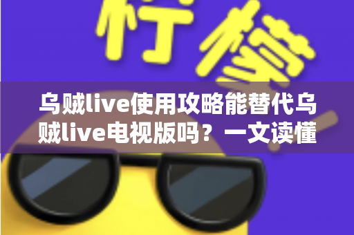 乌贼live使用攻略能替代乌贼live电视版吗?一文读懂攻略与电视版的真实关系 乌贼live使用攻略能替代乌贼live电视版吗?一文读懂攻略与电视版的真实关系