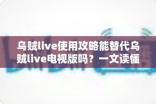 乌贼live使用攻略能替代乌贼live电视版吗？一文读懂攻略与电视版的真实关系
