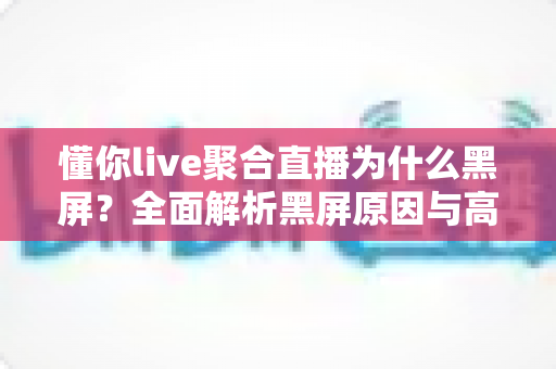 懂你live聚合直播为什么黑屏？全面解析黑屏原因与高效解决方法指南