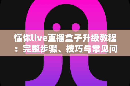 懂你live直播盒子升级教程:完整步骤、技巧与常见问题一站式指南 懂你live直播盒子升级教程:完整步骤、技巧与常见问题一站式指南