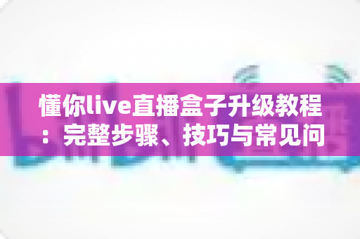 懂你live直播盒子升级教程:完整步骤、技巧与常见问题一站式指南 懂你live直播盒子升级教程:完整步骤、技巧与常见问题一站式指南