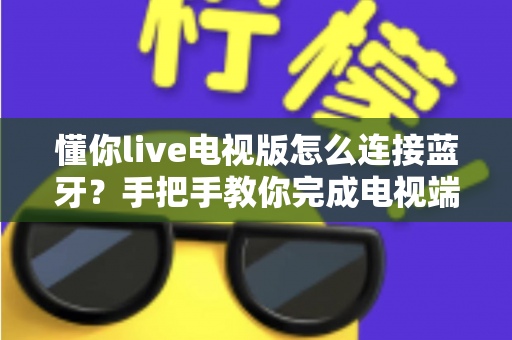 懂你live电视版怎么连接蓝牙?手把手教你完成电视端蓝牙配对与常见故障排查全攻略 懂你live电视版怎么连接蓝牙?手把手教你完成电视端蓝牙配对与常见故障排查全攻略