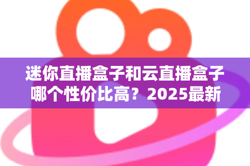 迷你直播盒子和云直播盒子哪个性价比高?2025最新选购对比全攻略 迷你直播盒子和云直播盒子哪个性价比高?2025最新选购对比全攻略