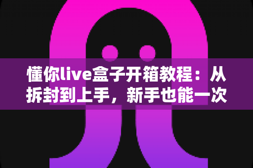 懂你live盒子开箱教程:从拆封到上手,新手也能一次搞定的完整开箱指南 懂你live盒子开箱教程:从拆封到上手,新手也能一次搞定的完整开箱指南