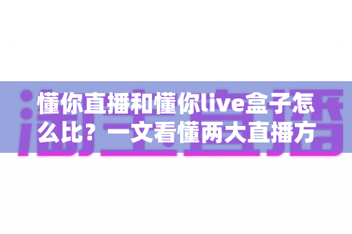 懂你直播和懂你live盒子怎么比?一文看懂两大直播方案的差异与选择 懂你直播和懂你live盒子怎么比?一文看懂两大直播方案的差异与选择
