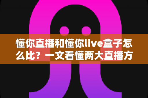 懂你直播和懂你live盒子怎么比?一文看懂两大直播方案的差异与选择 懂你直播和懂你live盒子怎么比?一文看懂两大直播方案的差异与选择