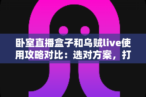 卧室直播盒子和乌贼live使用攻略对比:选对方案,打造高人气卧室直播间 卧室直播盒子和乌贼live使用攻略对比:选对方案,打造高人气卧室直播间