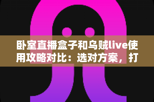 卧室直播盒子和乌贼live使用攻略对比：选对方案，打造高人气卧室直播间