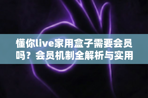 懂你live家用盒子需要会员吗?会员机制全解析与实用观影省钱指南 懂你live家用盒子需要会员吗?会员机制全解析与实用观影省钱指南
