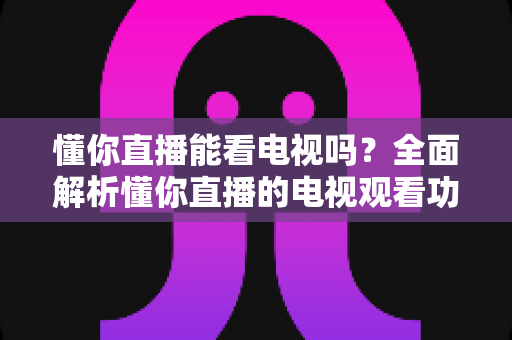 懂你直播能看电视吗?全面解析懂你直播的电视观看功能与实用替代方案 懂你直播能看电视吗?全面解析懂你直播的电视观看功能与实用替代方案