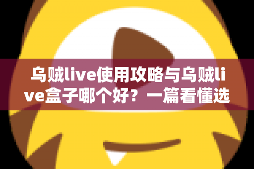 乌贼live使用攻略与乌贼live盒子哪个好?一篇看懂选择与上手全指南 乌贼live使用攻略与乌贼live盒子哪个好?一篇看懂选择与上手全指南