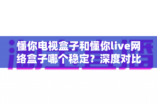 懂你电视盒子和懂你live网络盒子哪个稳定?深度对比帮你选对不踩坑 懂你电视盒子和懂你live网络盒子哪个稳定?深度对比帮你选对不踩坑