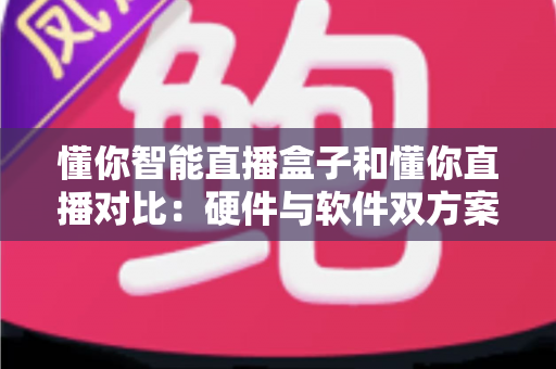 懂你智能直播盒子和懂你直播对比：硬件与软件双方案深度解析，帮你找到最适合的直播工具