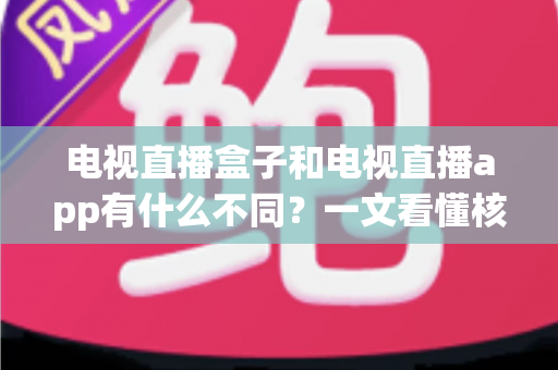 电视直播盒子和电视直播app有什么不同?一文看懂核心差异与选购指南 电视直播盒子和电视直播app有什么不同?一文看懂核心差异与选购指南