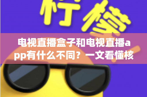 电视直播盒子和电视直播app有什么不同？一文看懂核心差异与选购指南