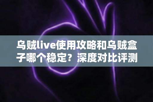 乌贼live使用攻略和乌贼盒子哪个稳定?深度对比评测与实操技巧全解析 乌贼live使用攻略和乌贼盒子哪个稳定?深度对比评测与实操技巧全解析