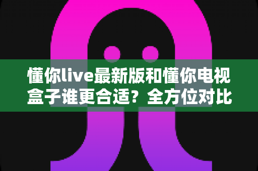 懂你live最新版和懂你电视盒子谁更合适?全方位对比帮你选出最优观影方案 懂你live最新版和懂你电视盒子谁更合适?全方位对比帮你选出最优观影方案