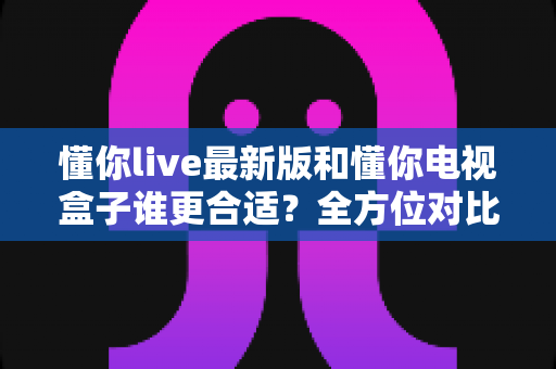 懂你live最新版和懂你电视盒子谁更合适?全方位对比帮你选出最优观影方案 懂你live最新版和懂你电视盒子谁更合适?全方位对比帮你选出最优观影方案