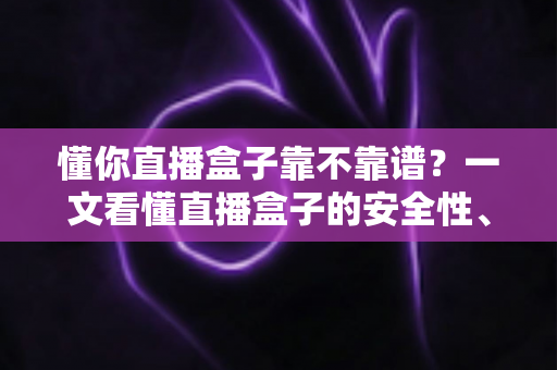 懂你直播盒子靠不靠谱？一文看懂直播盒子的安全性、风险与使用指南