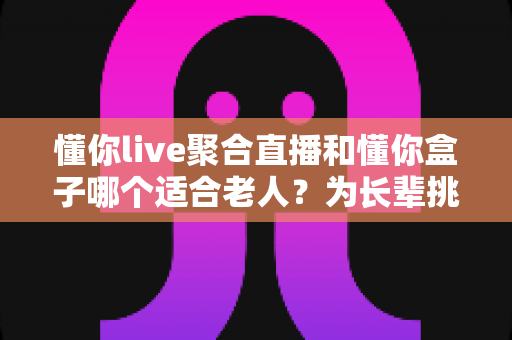 懂你live聚合直播和懂你盒子哪个适合老人?为长辈挑选直播观影方案的完整指南 懂你live聚合直播和懂你盒子哪个适合老人?为长辈挑选直播观影方案的完整指南