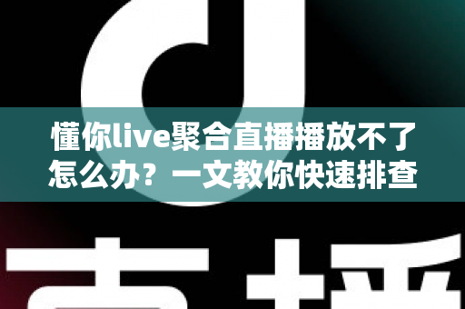 懂你live聚合直播播放不了怎么办？一文教你快速排查与彻底解决播放故障