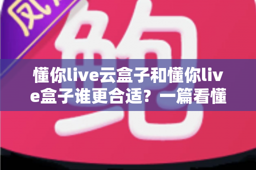 懂你live云盒子和懂你live盒子谁更合适?一篇看懂两大电视盒子选购指南 懂你live云盒子和懂你live盒子谁更合适?一篇看懂两大电视盒子选购指南