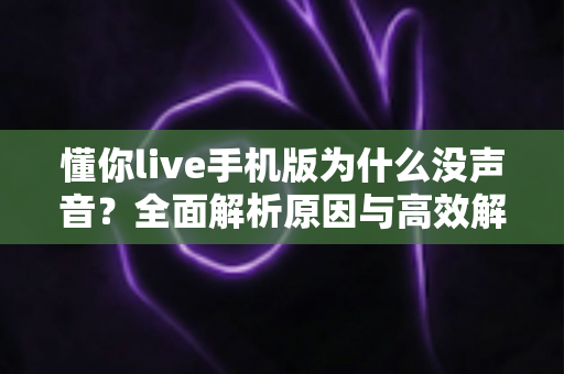 懂你live手机版为什么没声音?全面解析原因与高效解决方案指南 懂你live手机版为什么没声音?全面解析原因与高效解决方案指南