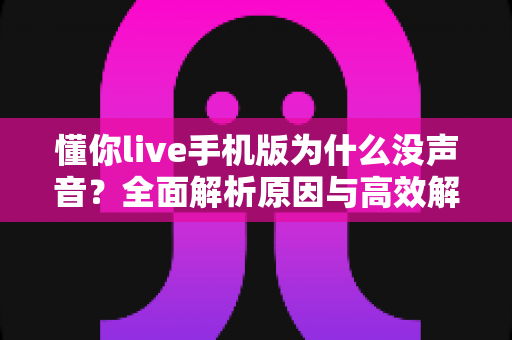 懂你live手机版为什么没声音?全面解析原因与高效解决方案指南 懂你live手机版为什么没声音?全面解析原因与高效解决方案指南