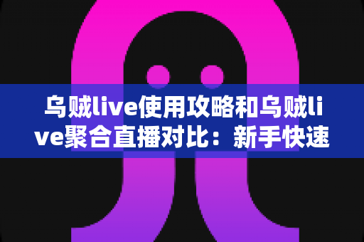 乌贼live使用攻略和乌贼live聚合直播对比：新手快速上手的完整指南与平台差异深度解析