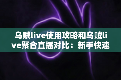 乌贼live使用攻略和乌贼live聚合直播对比：新手快速上手的完整指南与平台差异深度解析