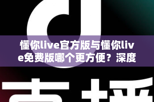 懂你live官方版与懂你live免费版哪个更方便?深度对比分析助你选对版本 懂你live官方版与懂你live免费版哪个更方便?深度对比分析助你选对版本