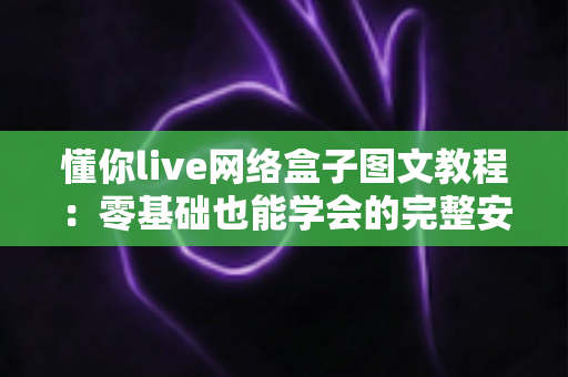 懂你live网络盒子图文教程:零基础也能学会的完整安装与使用指南(2024最新版) 懂你live网络盒子图文教程:零基础也能学会的完整安装与使用指南(2024最新版)