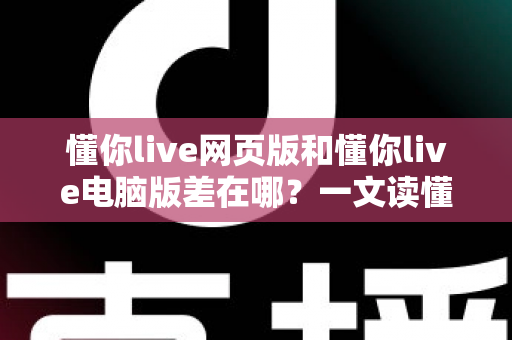 懂你live网页版和懂你live电脑版差在哪？一文读懂两大版本的核心差异与选择指南