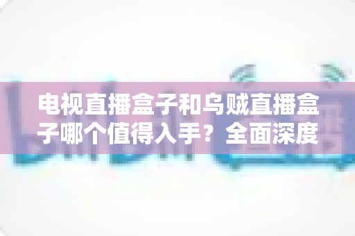 电视直播盒子和乌贼直播盒子哪个值得入手?全面深度对比解析助你选对不踩坑 电视直播盒子和乌贼直播盒子哪个值得入手?全面深度对比解析助你选对不踩坑
