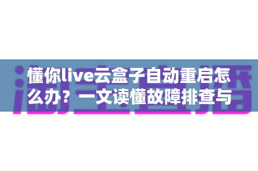 懂你live云盒子自动重启怎么办？一文读懂故障排查与实用解决指南