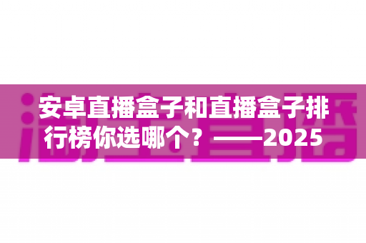 安卓直播盒子和直播盒子排行榜你选哪个?——2025年家庭观影选购全攻略 安卓直播盒子和直播盒子排行榜你选哪个?——2025年家庭观影选购全攻略