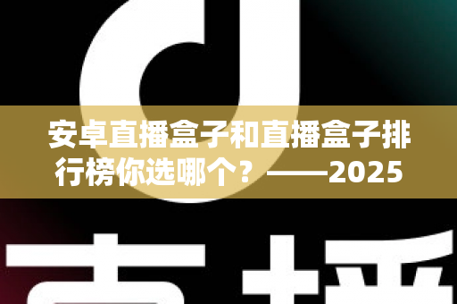安卓直播盒子和直播盒子排行榜你选哪个?——2025年家庭观影选购全攻略 安卓直播盒子和直播盒子排行榜你选哪个?——2025年家庭观影选购全攻略