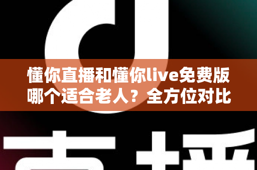 懂你直播和懂你live免费版哪个适合老人?全方位对比帮长辈选出最贴心的直播软件 懂你直播和懂你live免费版哪个适合老人?全方位对比帮长辈选出最贴心的直播软件