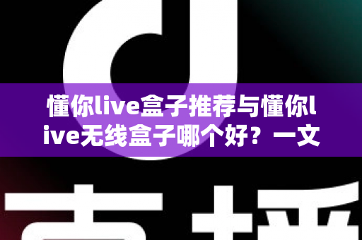 懂你live盒子推荐与懂你live无线盒子哪个好?一文看懂选购要点与真实体验对比 懂你live盒子推荐与懂你live无线盒子哪个好?一文看懂选购要点与真实体验对比