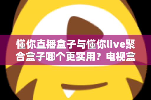 懂你直播盒子与懂你live聚合盒子哪个更实用?电视盒子深度横评,一文帮你告别选择困难 懂你直播盒子与懂你live聚合盒子哪个更实用?电视盒子深度横评,一文帮你告别选择困难