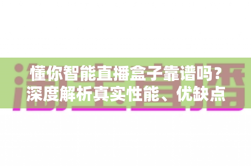 懂你智能直播盒子靠谱吗？深度解析真实性能、优缺点与新手选购避坑指南