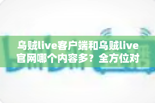 乌贼live客户端和乌贼live官网哪个内容多?全方位对比解析,帮你找到内容最全的观看入口 乌贼live客户端和乌贼live官网哪个内容多?全方位对比解析,帮你找到内容最全的观看入口