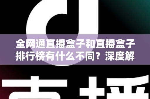 全网通直播盒子和直播盒子排行榜有什么不同?深度解析两者差异与科学选购指南 全网通直播盒子和直播盒子排行榜有什么不同?深度解析两者差异与科学选购指南