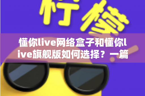 懂你live网络盒子和懂你live旗舰版如何选择？一篇讲透差异、优缺点与选购建议的实用指南