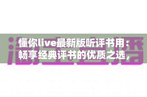 懂你live最新版听评书用：畅享经典评书的优质之选，随时随地重温曲艺魅力