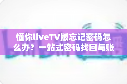 懂你liveTV版忘记密码怎么办？一站式密码找回与账户管理实用指南
