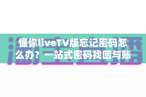 懂你liveTV版忘记密码怎么办？一站式密码找回与账户管理实用指南