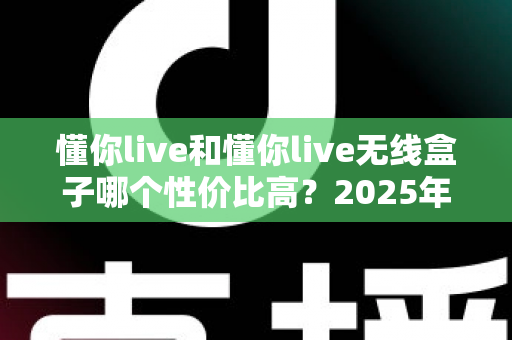 懂你live和懂你live无线盒子哪个性价比高?2025年直播设备选购深度评测与避坑指南 懂你live和懂你live无线盒子哪个性价比高?2025年直播设备选购深度评测与避坑指南