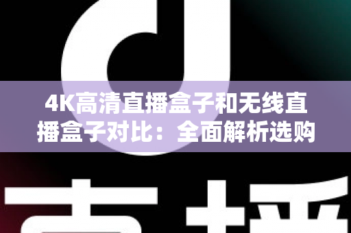 4K高清直播盒子和无线直播盒子对比:全面解析选购指南,帮你找到最适合的直播设备 4K高清直播盒子和无线直播盒子对比:全面解析选购指南,帮你找到最适合的直播设备