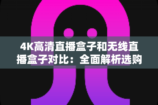 4K高清直播盒子和无线直播盒子对比：全面解析选购指南，帮你找到最适合的直播设备